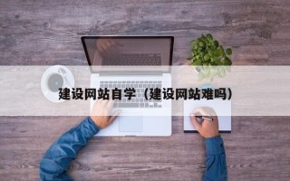安阳建设网站自学（建设网站难吗）