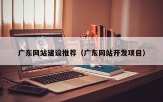 安阳广东网站建设推荐（广东网站开发项目）