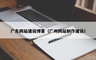 安阳广东网站建设博客（广州网站制作建设）