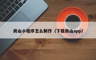 安阳房山小程序怎么制作（下载房山app）