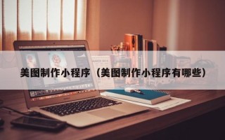 安阳美图制作小程序（美图制作小程序有哪些）