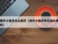 安阳国外小程序怎么制作（海外小程序能在国内用吗）