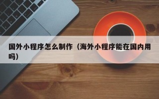 安阳国外小程序怎么制作（海外小程序能在国内用吗）
