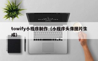 安阳towify小程序制作（小程序头像图片生成）