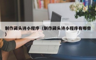 安阳制作藏头诗小程序（制作藏头诗小程序有哪些）