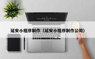 安阳延安小程序制作（延安小程序制作公司）